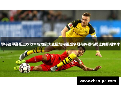 即将德甲赛场进攻效率成为最大变量如何重塑争冠与保级格局走向预期未来