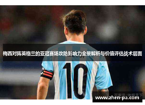 梅西对阵英格兰的亚冠赛场攻防影响力全景解析与价值评估战术层面 梅西对阵英格兰的亚冠赛场攻防影响力全景解析与价值评估战术层面