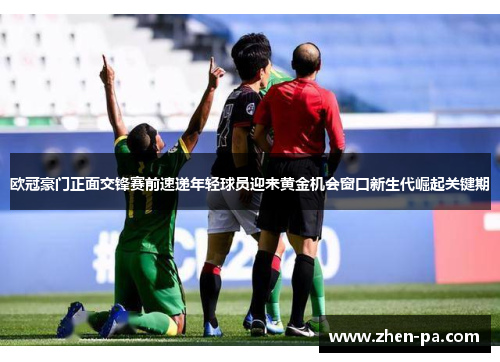 欧冠豪门正面交锋赛前速递年轻球员迎来黄金机会窗口新生代崛起关键期 欧冠豪门正面交锋赛前速递年轻球员迎来黄金机会窗口新生代崛起关键期