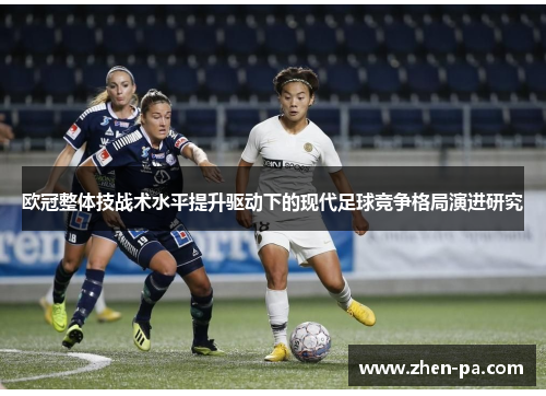 欧冠整体技战术水平提升驱动下的现代足球竞争格局演进研究 欧冠整体技战术水平提升驱动下的现代足球竞争格局演进研究