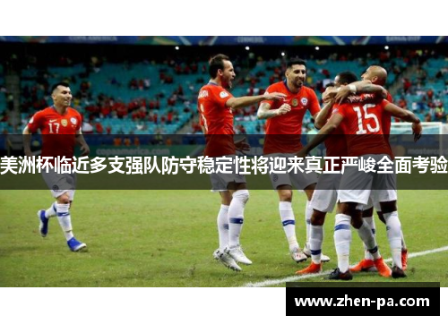 美洲杯临近多支强队防守稳定性将迎来真正严峻全面考验 美洲杯临近多支强队防守稳定性将迎来真正严峻全面考验