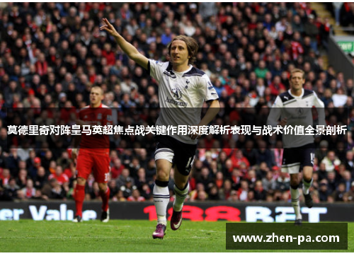 莫德里奇对阵皇马英超焦点战关键作用深度解析表现与战术价值全景剖析 莫德里奇对阵皇马英超焦点战关键作用深度解析表现与战术价值全景剖析