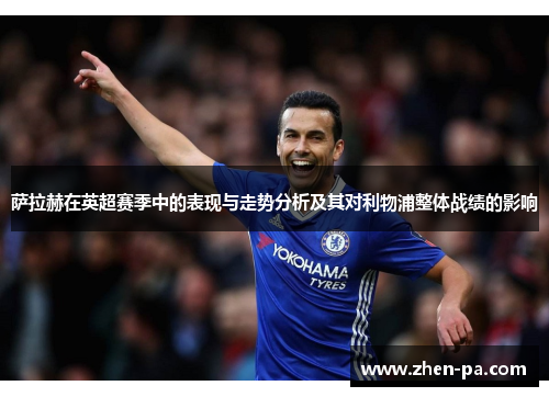 萨拉赫在英超赛季中的表现与走势分析及其对利物浦整体战绩的影响 萨拉赫在英超赛季中的表现与走势分析及其对利物浦整体战绩的影响
