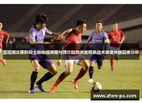 亚冠淘汰赛阶段主帅临场策略与博弈趋势深度观察战术演变关键因素分析