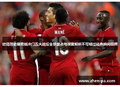 欧冠历史最震撼冷门五大战役全景盘点与深度解析不可错过经典瞬间回顾