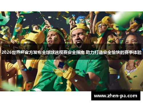 2026世界杯官方发布全球球迷观赛安全指南 助力打造安全愉快的赛事体验 2026世界杯官方发布全球球迷观赛安全指南 助力打造安全愉快的赛事体验