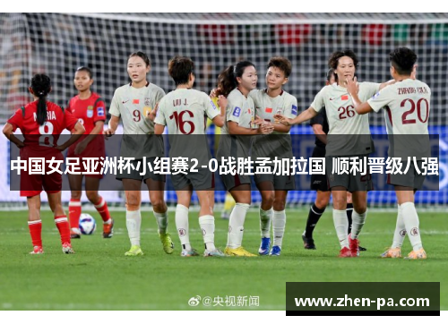 中国女足亚洲杯小组赛2-0战胜孟加拉国 顺利晋级八强