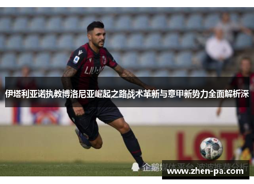 伊塔利亚诺执教博洛尼亚崛起之路战术革新与意甲新势力全面解析深 伊塔利亚诺执教博洛尼亚崛起之路战术革新与意甲新势力全面解析深
