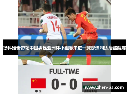 扬科维奇带领中国男足亚洲杯小组赛未进一球惨遭淘汰后被解雇 扬科维奇带领中国男足亚洲杯小组赛未进一球惨遭淘汰后被解雇