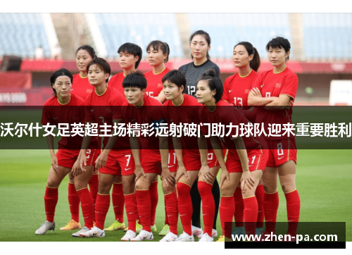 沃尔什女足英超主场精彩远射破门助力球队迎来重要胜利