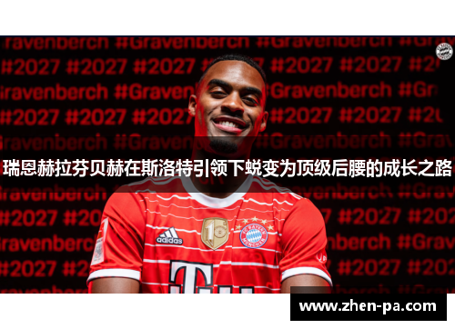 瑞恩赫拉芬贝赫在斯洛特引领下蜕变为顶级后腰的成长之路 瑞恩赫拉芬贝赫在斯洛特引领下蜕变为顶级后腰的成长之路