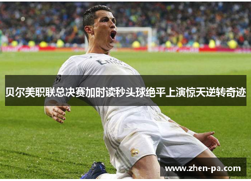 贝尔美职联总决赛加时读秒头球绝平上演惊天逆转奇迹