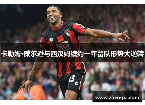 卡勒姆·威尔逊与西汉姆续约一年留队形势大逆转