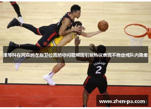 津琴科在阿森纳左后卫位置防守问题频现引发热议表现不稳定成队内隐患
