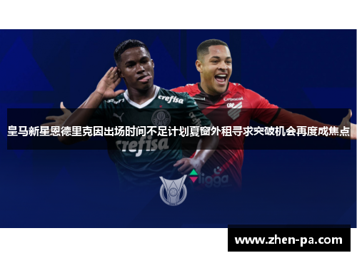 皇马新星恩德里克因出场时间不足计划夏窗外租寻求突破机会再度成焦点