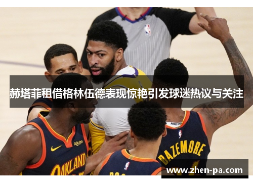 赫塔菲租借格林伍德表现惊艳引发球迷热议与关注