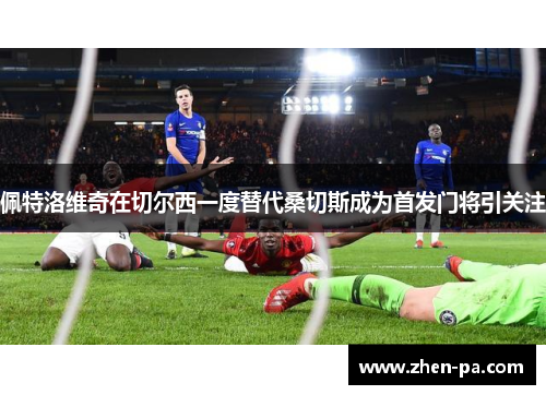 佩特洛维奇在切尔西一度替代桑切斯成为首发门将引关注