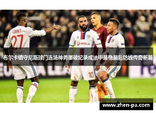 布尔卡镇守尼斯球门连场神勇屡破纪录成法甲最稳最后防线传奇新篇