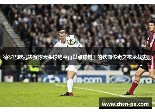 德罗巴欧冠决赛惊天头球绝平再以点球封王的铁血传奇之夜永载史册