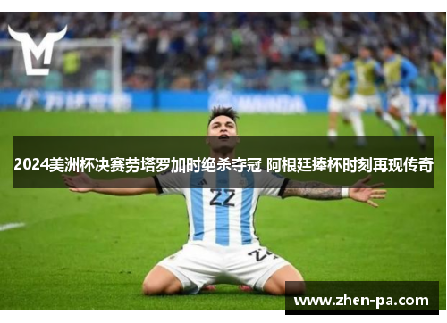2024美洲杯决赛劳塔罗加时绝杀夺冠 阿根廷捧杯时刻再现传奇