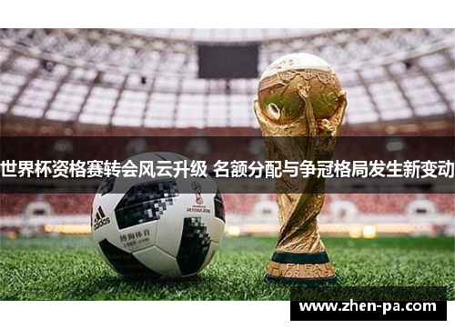世界杯资格赛转会风云升级 名额分配与争冠格局发生新变动