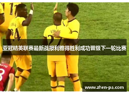 亚冠精英联赛最新战报利雅得胜利成功晋级下一轮比赛