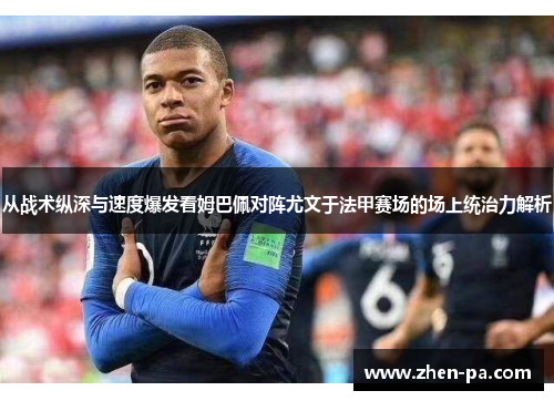 从战术纵深与速度爆发看姆巴佩对阵尤文于法甲赛场的场上统治力解析