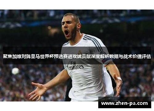 聚焦加维对阵皇马世界杯预选赛进攻端贡献深度解析数据与战术价值评估